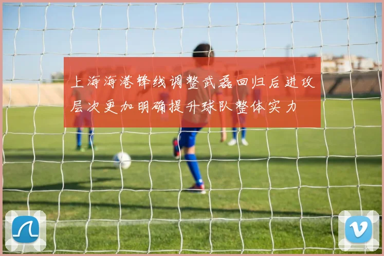 上海海港锋线调整武磊回归后进攻层次更加明确提升球队整体实力