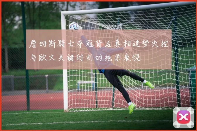 詹姆斯骑士夺冠背后真相追梦失控与欧文关键时刻的绝杀表现