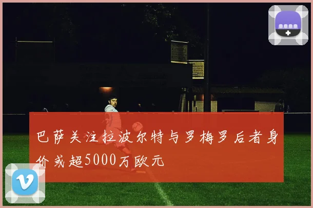 巴萨关注拉波尔特与罗梅罗后者身价或超5000万欧元